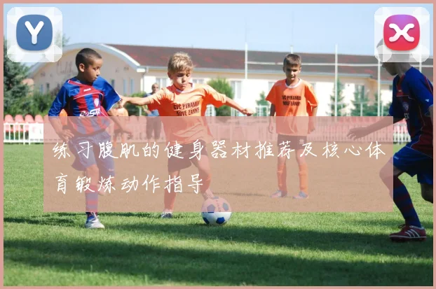 练习腹肌的健身器材推荐及核心体育锻炼动作指导