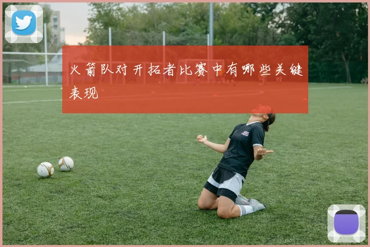 火箭队对开拓者比赛中有哪些关键表现