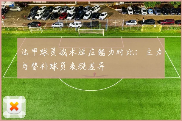 法甲球员战术适应能力对比：主力与替补球员表现差异