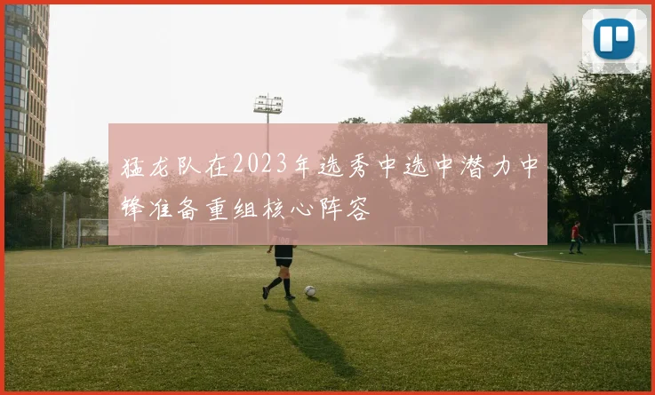 猛龙队在2023年选秀中选中潜力中锋准备重组核心阵容