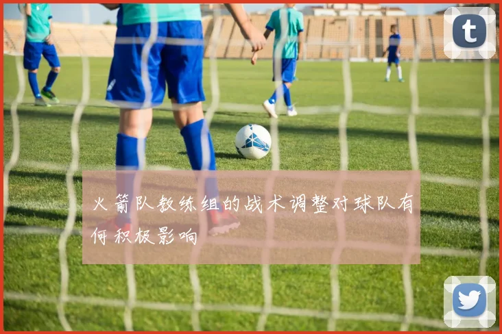 火箭队教练组的战术调整对球队有何积极影响