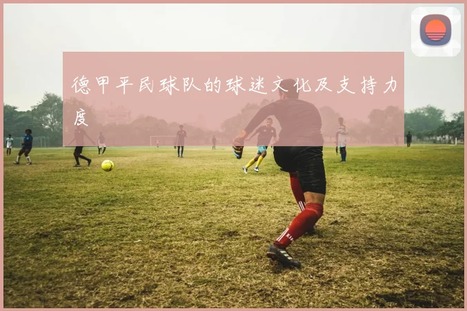 德甲平民球队的球迷文化及支持力度