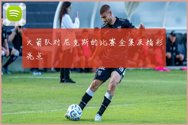 火箭队对尼克斯的比赛全集及精彩亮点