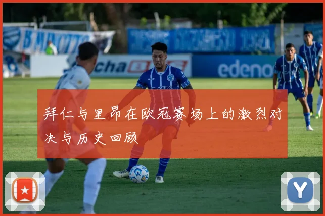 拜仁与里昂在欧冠赛场上的激烈对决与历史回顾