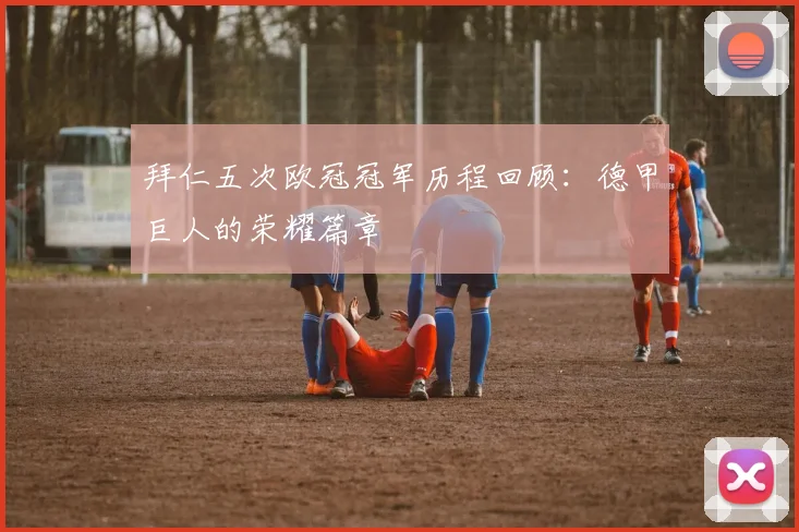 拜仁五次欧冠冠军历程回顾：德甲巨人的荣耀篇章