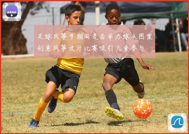 足球风筝节期间是否举办球衣图案创意风筝设计比赛吸引儿童参与