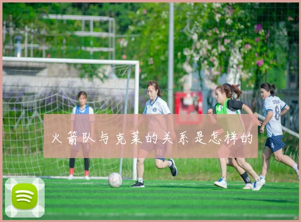 火箭队与克莱的关系是怎样的