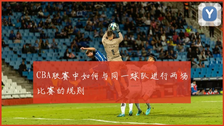 CBA联赛中如何与同一球队进行两场比赛的规则