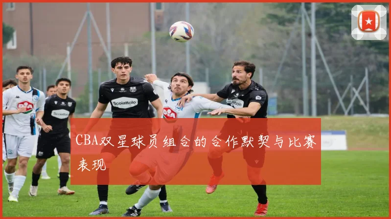 CBA双星球员组合的合作默契与比赛表现