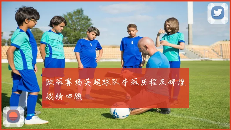 欧冠赛场英超球队夺冠历程及辉煌战绩回顾